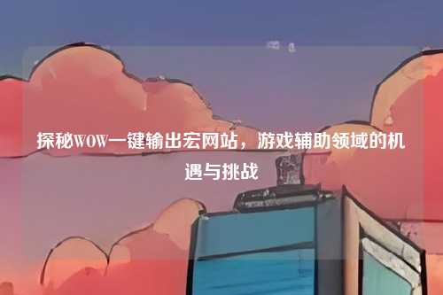 探秘WOW一键输出宏网站，游戏辅助领域的机遇与挑战