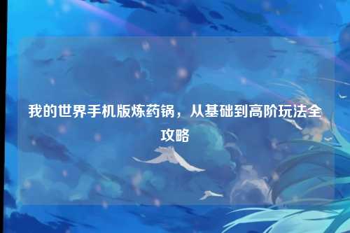 我的世界手机版炼药锅，从基础到高阶玩法全攻略