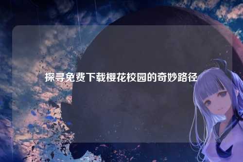 探寻免费下载樱花校园的奇妙路径