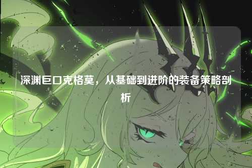 深渊巨口克格莫，从基础到进阶的装备策略剖析