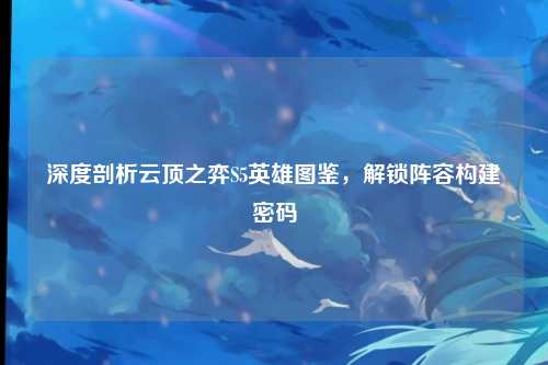 深度剖析云顶之弈S5英雄图鉴，解锁阵容构建密码