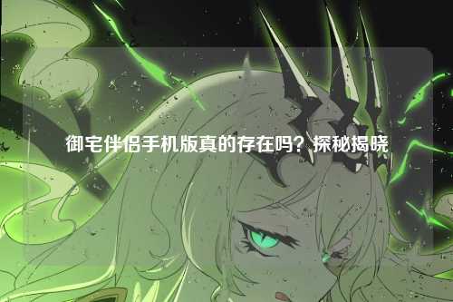 御宅伴侣手机版真的存在吗？探秘揭晓