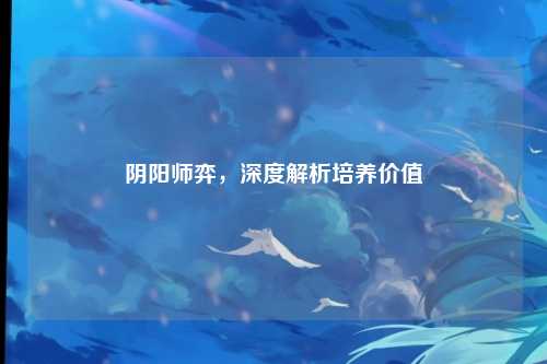 阴阳师弈,深度解析培养价值