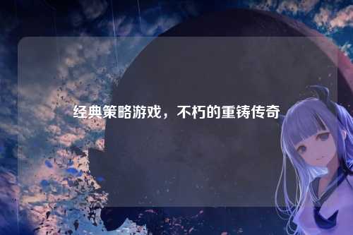 经典策略游戏，不朽的重铸传奇