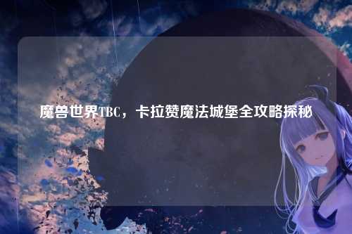 魔兽世界TBC，卡拉赞魔法城堡全攻略探秘