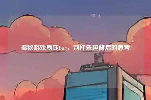 揭秘游戏刷钱bug，别样乐趣背后的思考