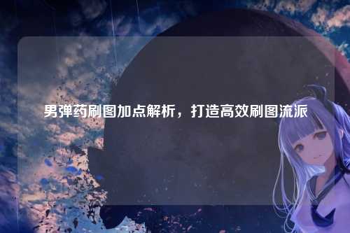 男弹药刷图加点解析，打造高效刷图流派