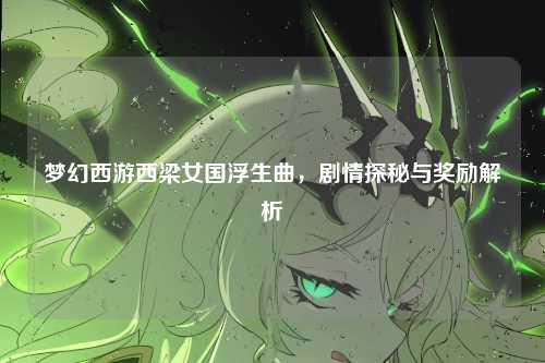 梦幻西游西梁女国浮生曲,剧情探秘与奖励解析