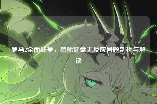 罗马2全面战争，鼠标键盘无反应问题剖析与解决