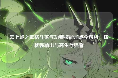 云上城之歌格斗家气功师技能加点全解析，铸就强输出与高生存强者