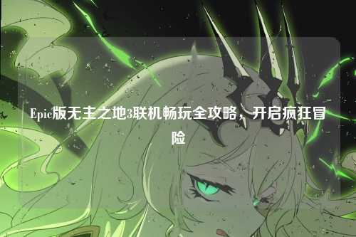 Epic版无主之地3联机畅玩全攻略,开启疯狂冒险