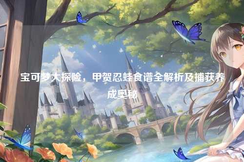 宝可梦大探险，甲贺忍蛙食谱全解析及捕获养成奥秘