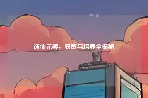 诛仙元婴，获取与培养全揭秘