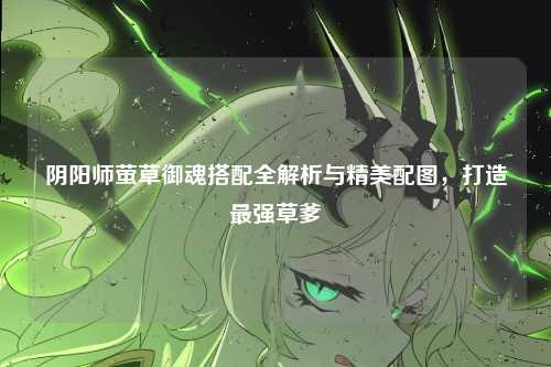 阴阳师萤草御魂搭配全解析与精美配图,打造最强草爹