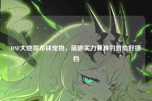 DNF大地哥布林宠物,萌趣实力兼具的冒险好搭档