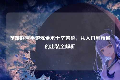 英雄联盟手游炼金术士辛吉德，从入门到精通的出装全解析