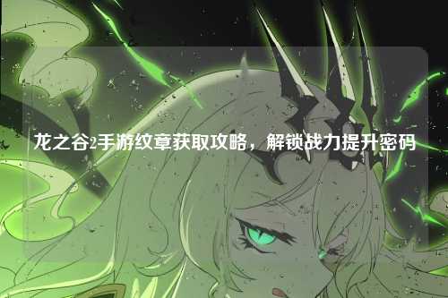 龙之谷2手游纹章获取攻略，解锁战力提升密码