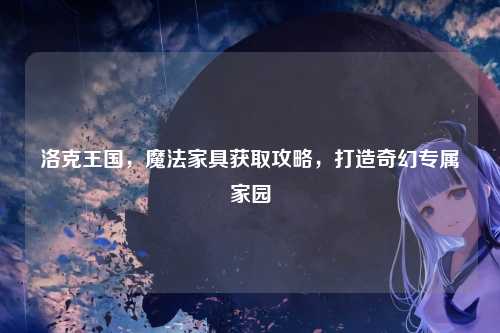 洛克王国，魔法家具获取攻略，打造奇幻专属家园