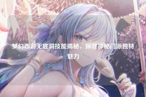 梦幻西游无底洞技能揭秘，探寻神秘门派独特魅力