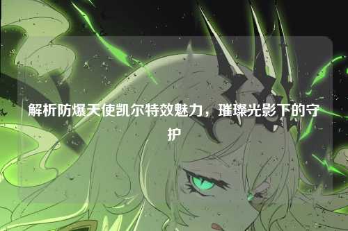解析防爆天使凯尔特效魅力，璀璨光影下的守护