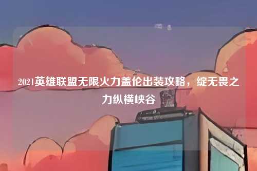 2021英雄联盟无限火力盖伦出装攻略，绽无畏之力纵横峡谷