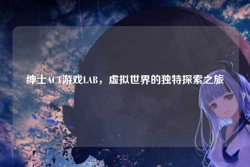 绅士ACT游戏LAB,虚拟世界的独特探索之旅