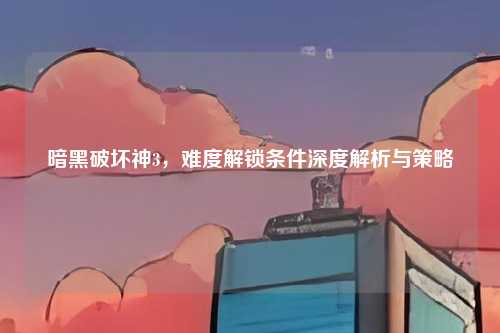 暗黑破坏神3，难度解锁条件深度解析与策略