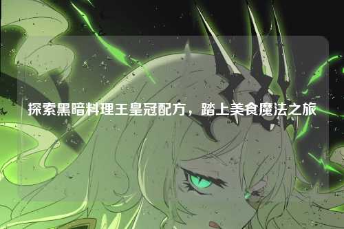 探索黑暗料理王皇冠配方,踏上美食魔法之旅