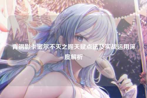 青钢影卡蜜尔不灭之握天赋点法及实战运用深度解析