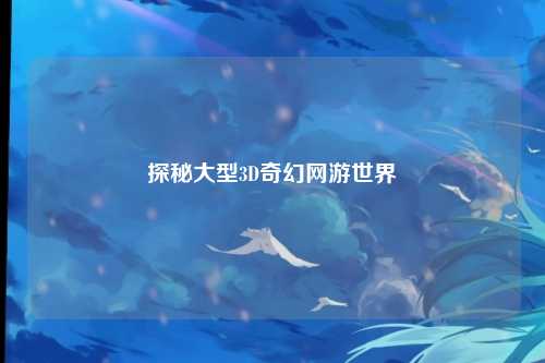 探秘大型3D奇幻网游世界
