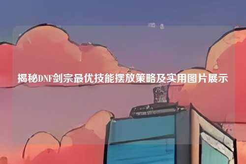 揭秘DNF剑宗最优技能摆放策略及实用图片展示