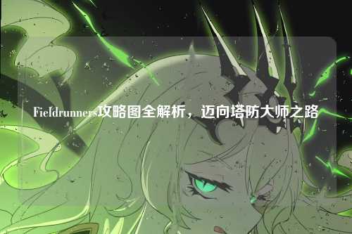Fieldrunners攻略图全解析，迈向塔防大师之路