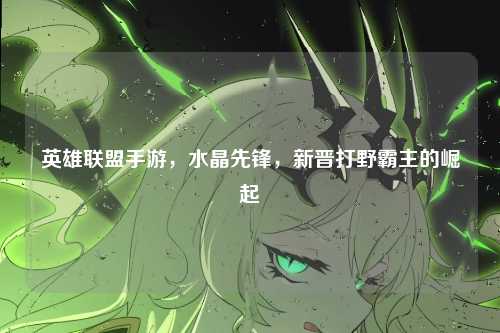 英雄联盟手游,水晶先锋,新晋打野霸主的崛起