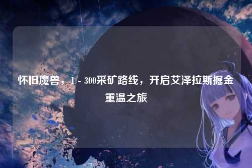 怀旧魔兽，1 - 300采矿路线，开启艾泽拉斯掘金重温之旅