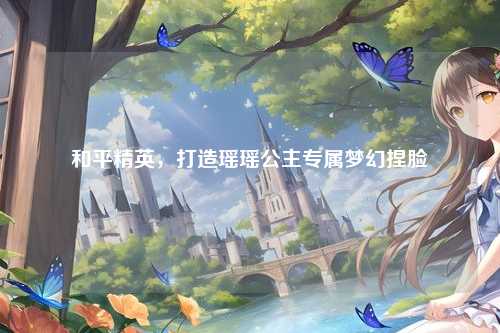 和平精英，打造瑶瑶公主专属梦幻捏脸