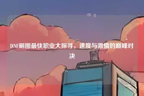 DNF刷图最快职业大探寻，速度与激情的巅峰对决