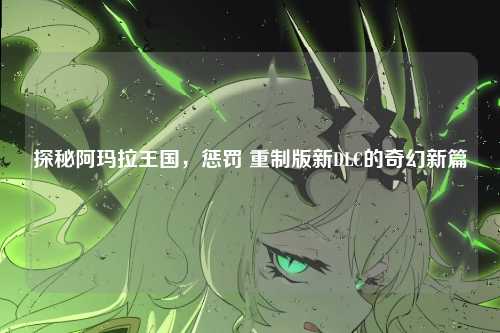 探秘阿玛拉王国,惩罚 重制版新DLC的奇幻新篇