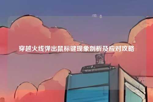 穿越火线弹出鼠标键现象剖析及应对攻略