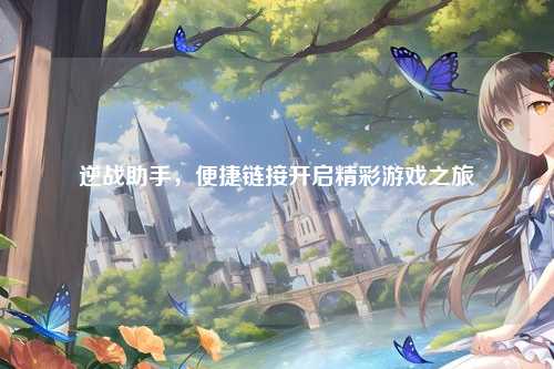 逆战助手，便捷链接开启精彩游戏之旅