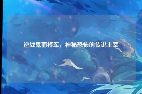 逆战鬼面将军，神秘恐怖的传说主宰