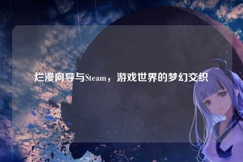 烂漫向导与Steam，游戏世界的梦幻交织
