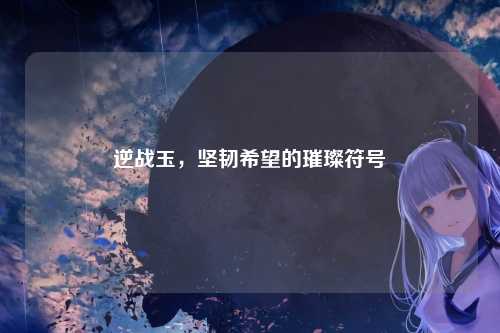 逆战玉，坚韧希望的璀璨符号