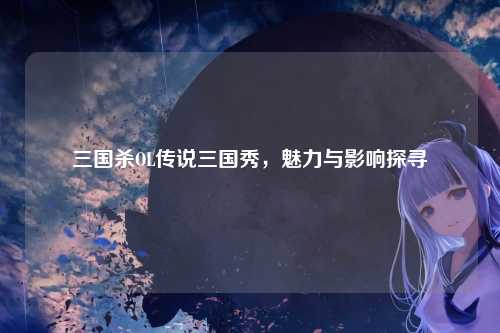 三国杀OL传说三国秀,魅力与影响探寻