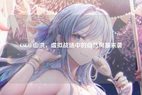 CSGO 山洪，虚拟战场中的自然风暴来袭