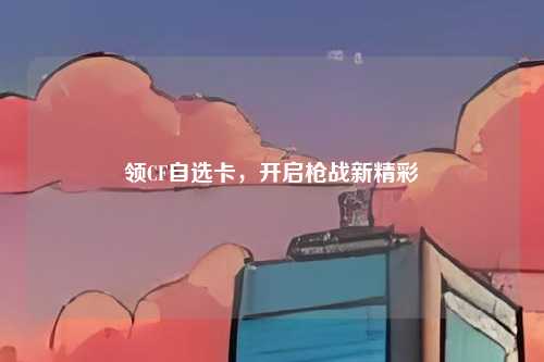 领CF自选卡，开启枪战新精彩
