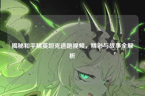 揭秘和平精英坦克逃跑视频，精彩与故事全解析