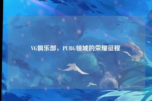 VG俱乐部,PUBG领域的荣耀征程
