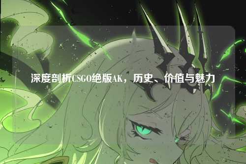 深度剖析CSGO绝版AK，历史、价值与魅力