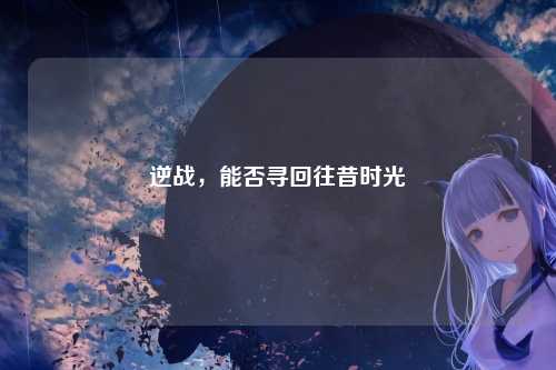 逆战，能否寻回往昔时光