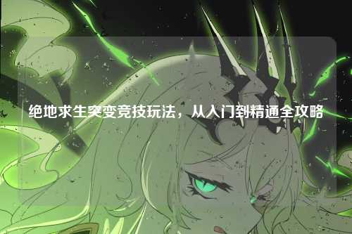 绝地求生突变竞技玩法,从入门到精通全攻略